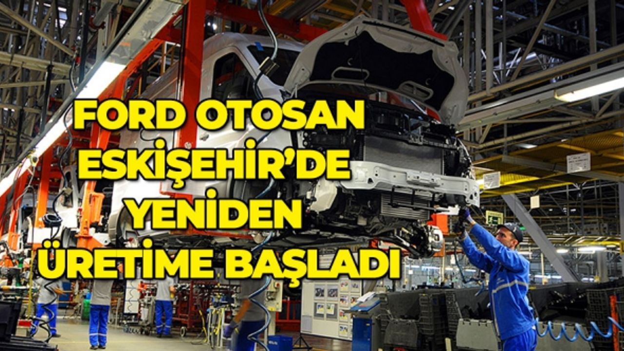 Ford Otosan Eskişehir'de yeniden üretime başladı