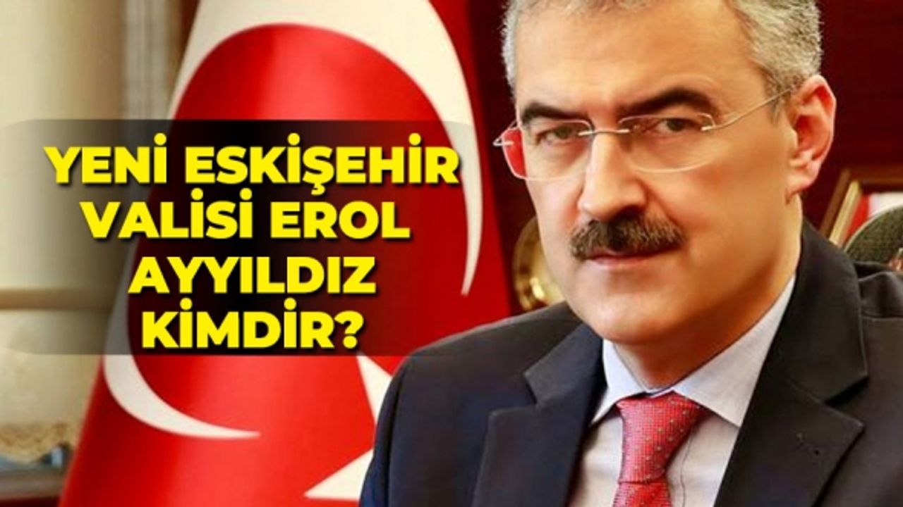 Yeni Eskişehir Valisi Erol Ayyıldız kimdir?