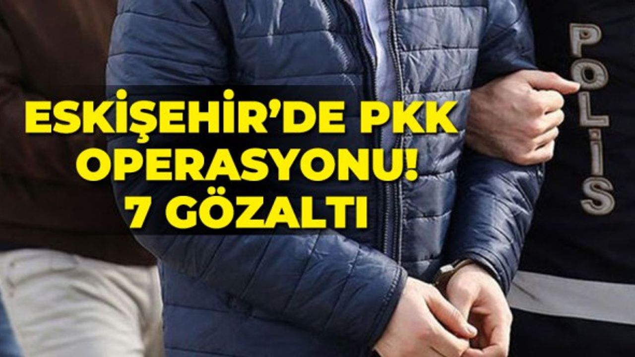 Eskişehir'de PKK operasyonu! 7 gözaltı