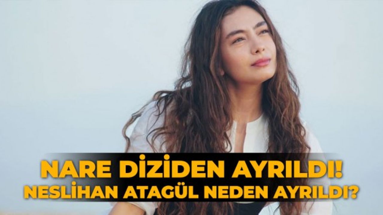 Nare diziden ayrıldı! Neslihan Atagül neden ayrıldı? Sefirin Kızı'nın Nare'sinin ayrılık sebebi