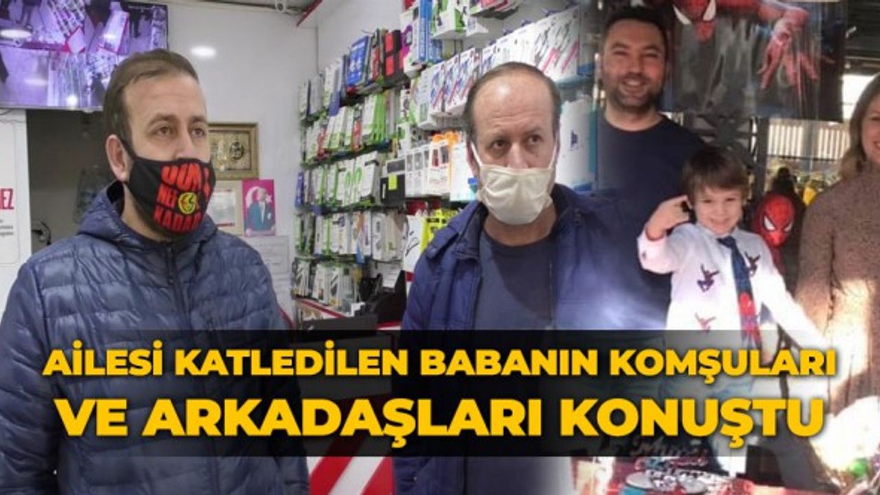 Ailesi katledilen babanın komşuları ve arkadaşları konuştu