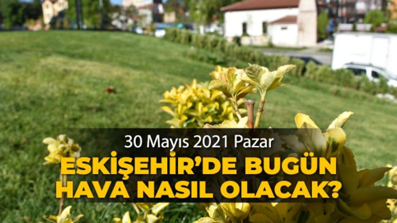 30 Mayıs 2021 Pazar Eskişehir'de hava durumu nasıl olacak?