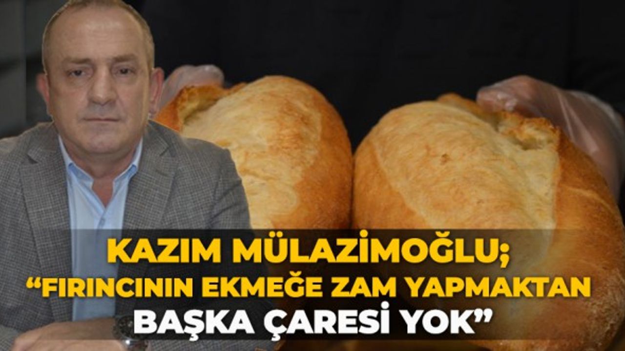 Kazım Mülazimoğlu; “Fırıncının ekmeğe zam yapmaktan başka çaresi yok”