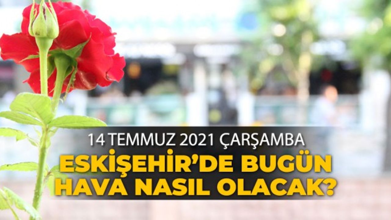 14 Temmuz 2021 Çarşamba Eskişehir'de hava durumu nasıl olacak?