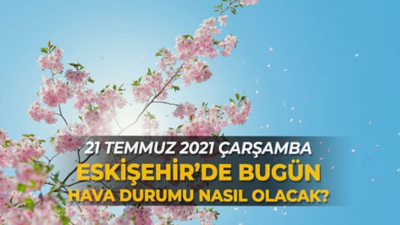 21 Temmuz 2021 Çarşamba Eskişehir'de hava durumu nasıl olacak?