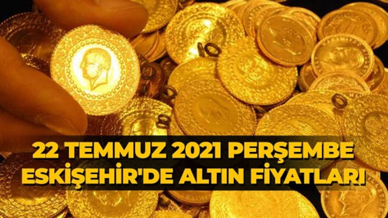 22 Temmuz 2021 Perşembe Eskişehir'de Altın fiyatları