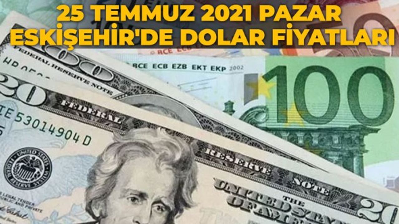 25 Temmuz 2021 Pazar Eskişehir'de dolar fiyatları
