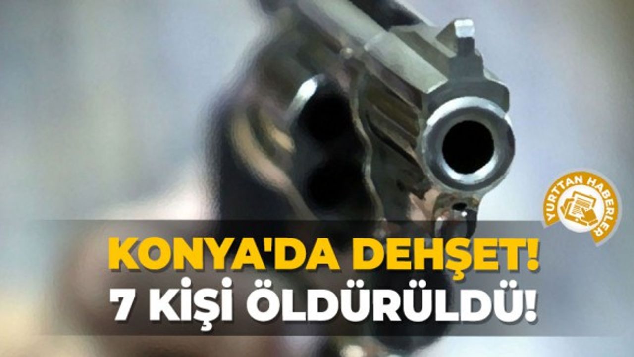 Konya'da dehşet! 7 Kişi öldürüldü!