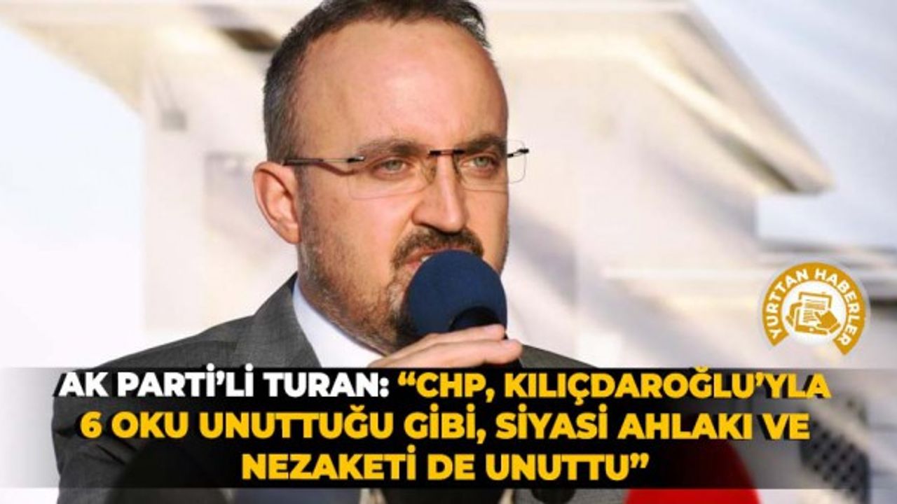 AK Parti’li Turan: “CHP, Kılıçdaroğlu’yla 6 oku unuttuğu gibi, siyasi ahlakı ve nezaketi de unuttu”