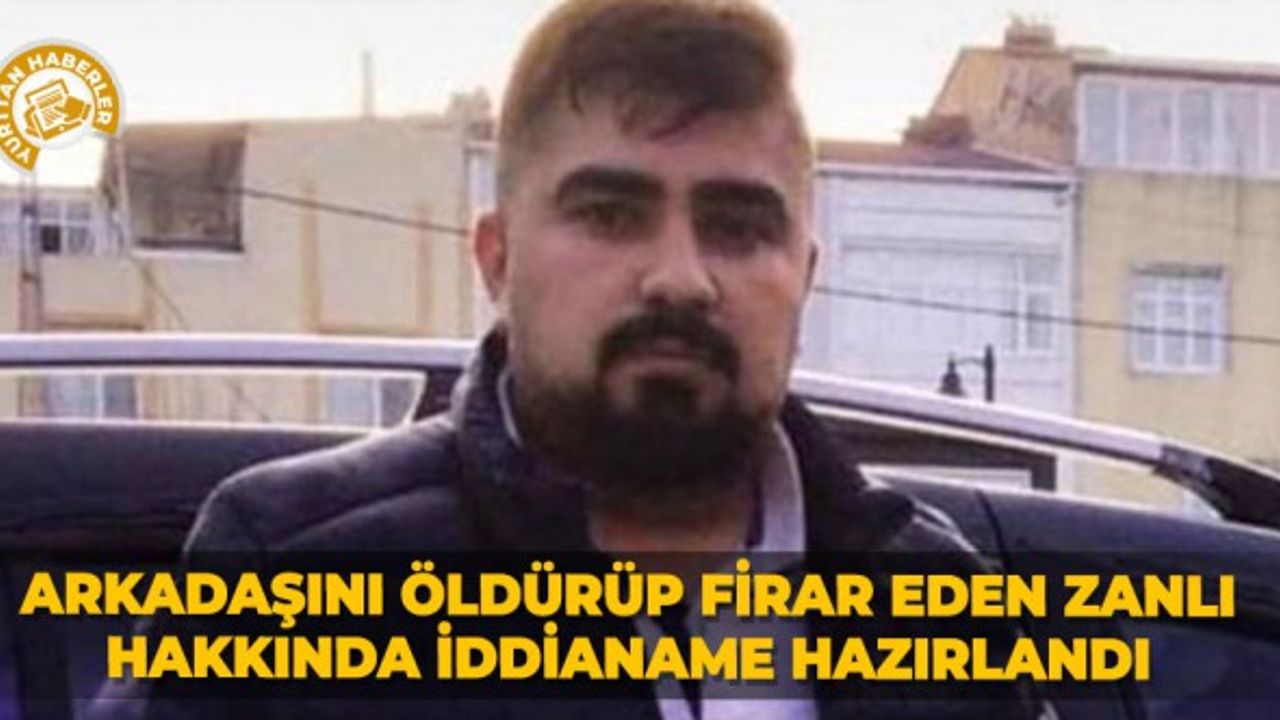 Arkadaşını öldürüp firar eden zanlı hakkında iddianame hazırlandı