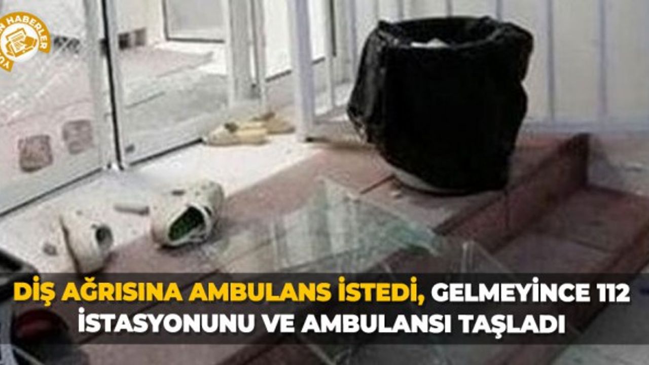 Diş ağrısına ambulans istedi, gelmeyince 112 istasyonunu ve ambulansı taşladı