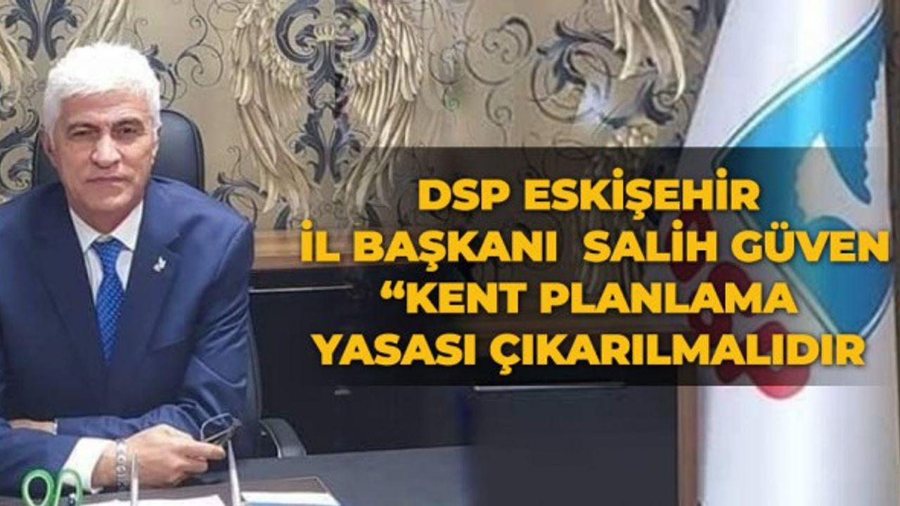 DSP Eskişehir  İl Başkanı Salih Güven: “Kent Planlama  Yasası çıkarılmalıdır"