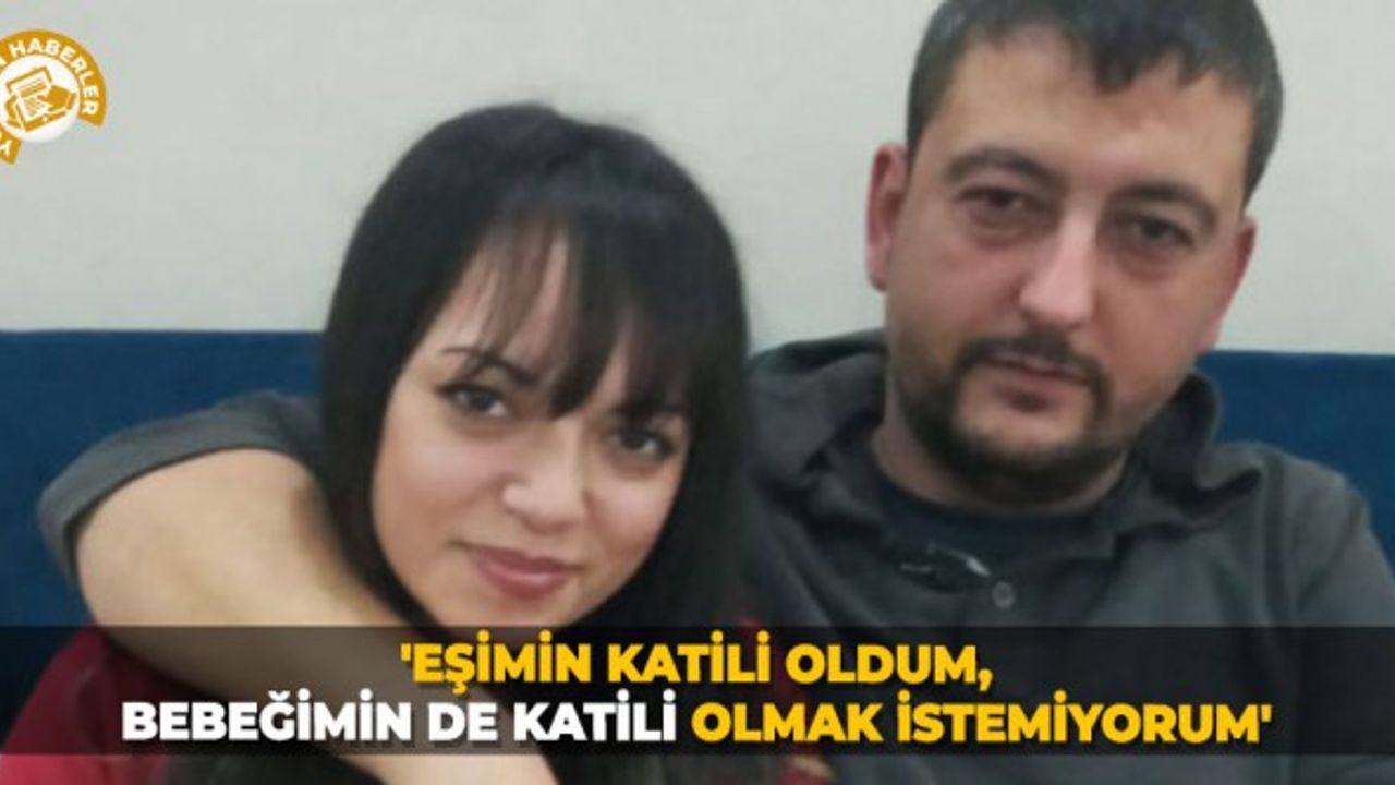 'Eşimin katili oldum, bebeğimin de katili olmak istemiyorum'