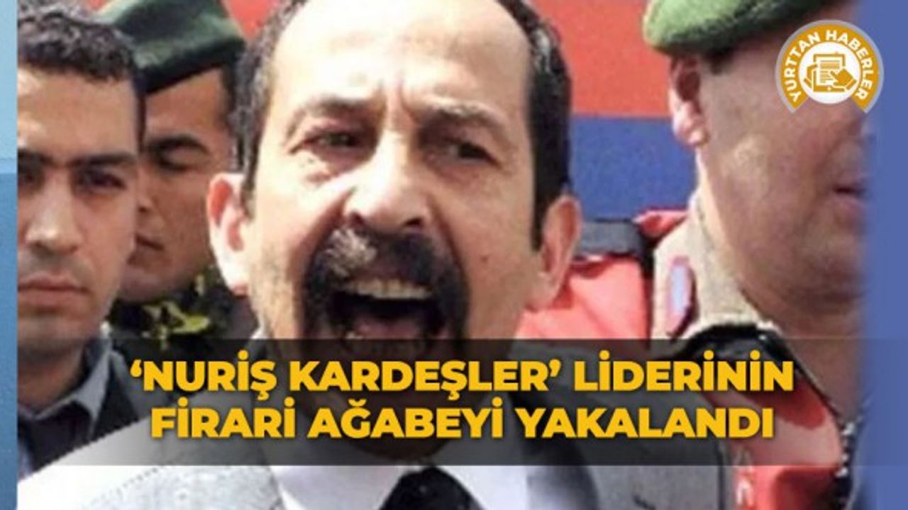 ‘Nuriş Kardeşler’ liderinin firari ağabeyi yakalandı!