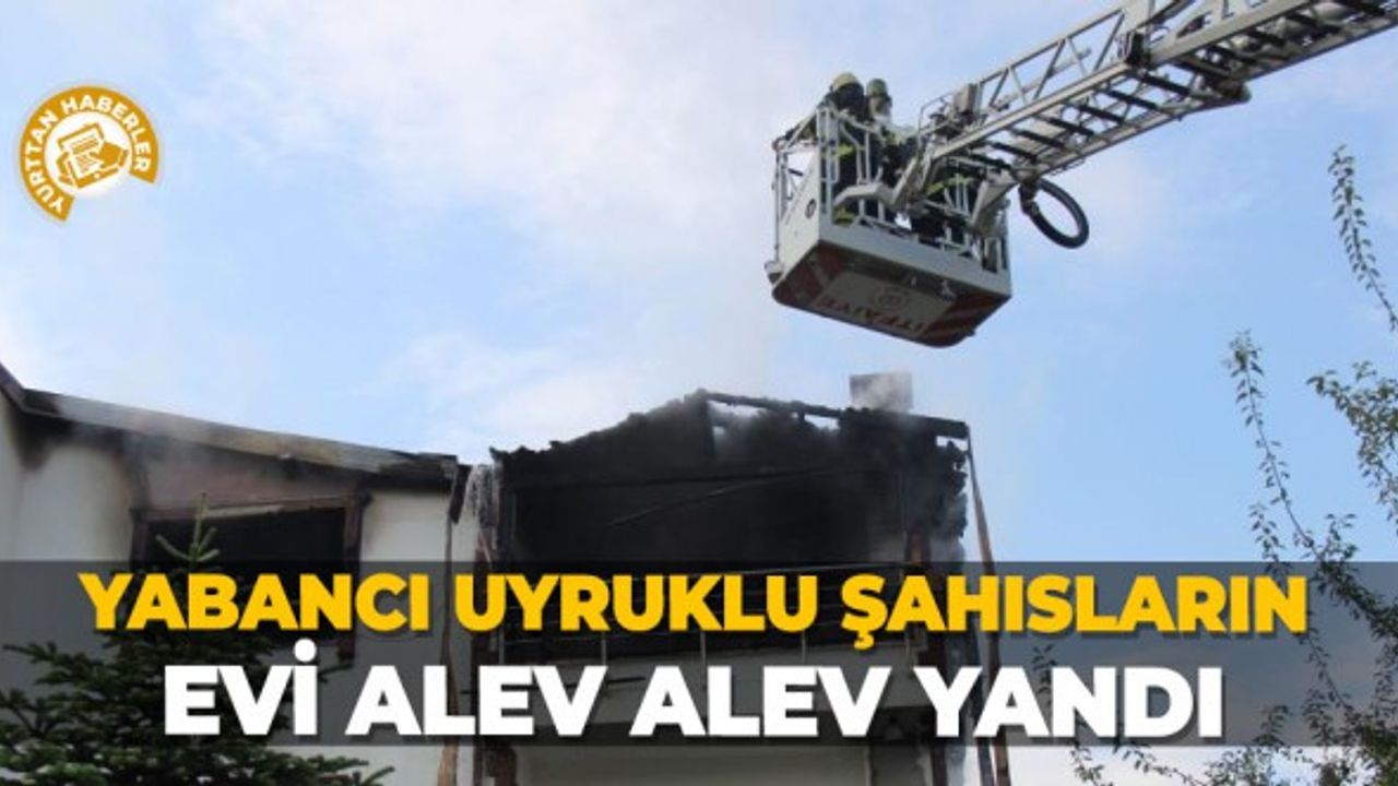 Yabancı uyruklu şahısların evi alev alev yandı