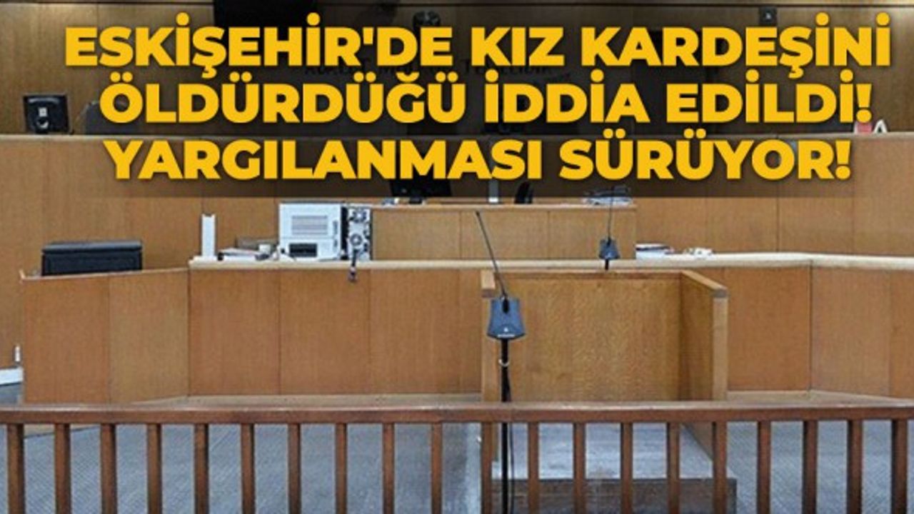 Eskişehir'de kız kardeşini öldürdüğü iddia edildi! Yargılanması sürüyor!