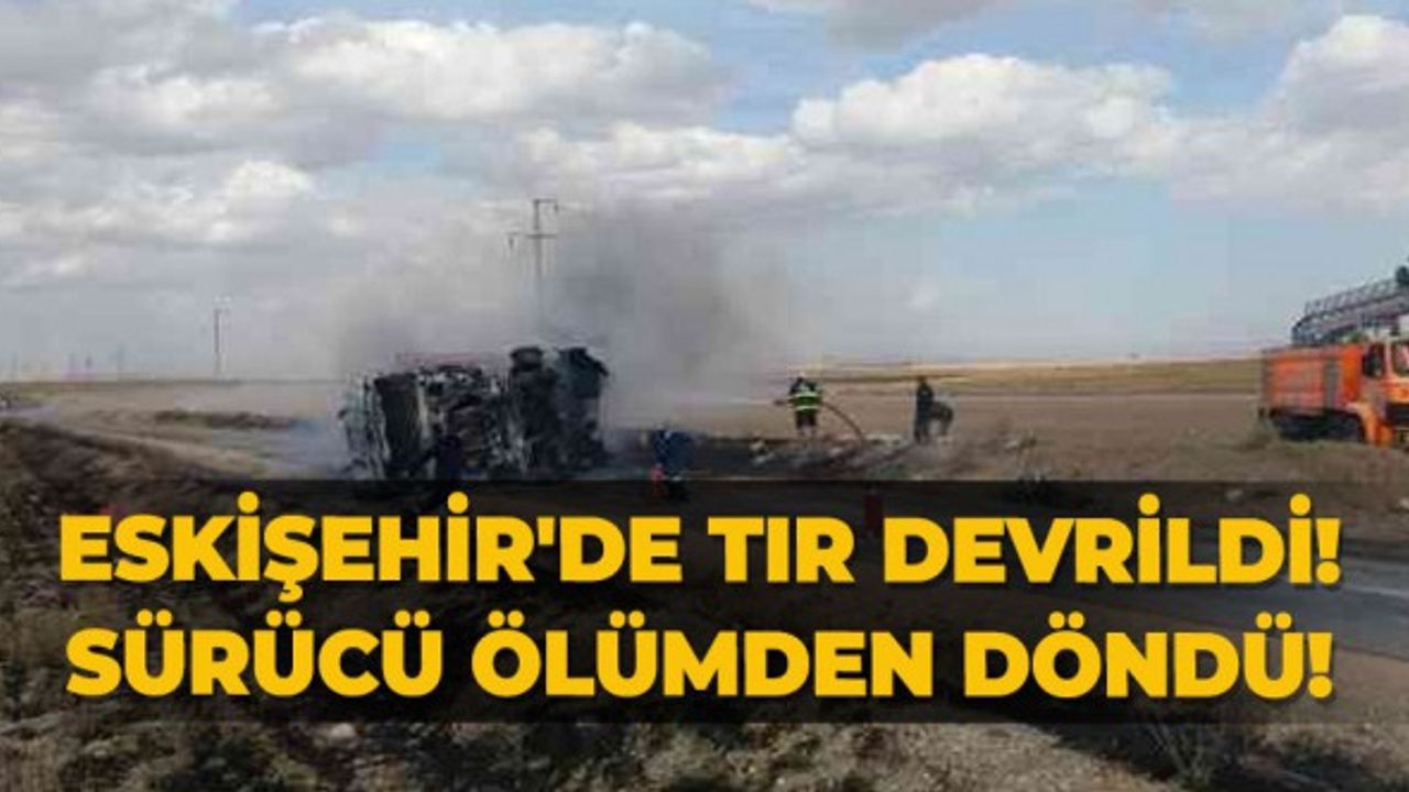 Eskişehir'de TIR devrildi! Sürücü ölümden döndü!