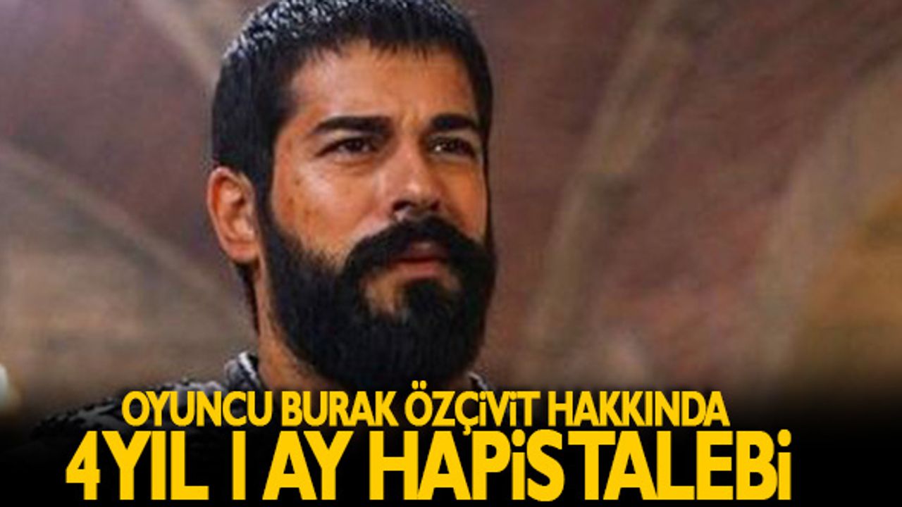 OYUNCU BURAK ÖZÇİVİT HAKKINDA 4 YIL 1 AY HAPİS TALEBİ
