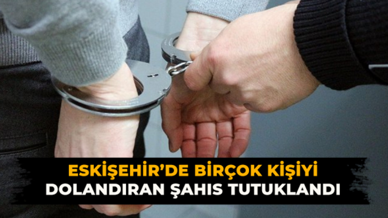 Eskişehir'de birçok kişiyi dolandıran şahıs tutuklandı