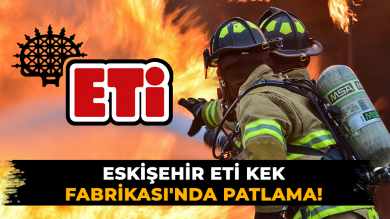 Eskişehir ETİ Kek Fabrikası'nda patlama!