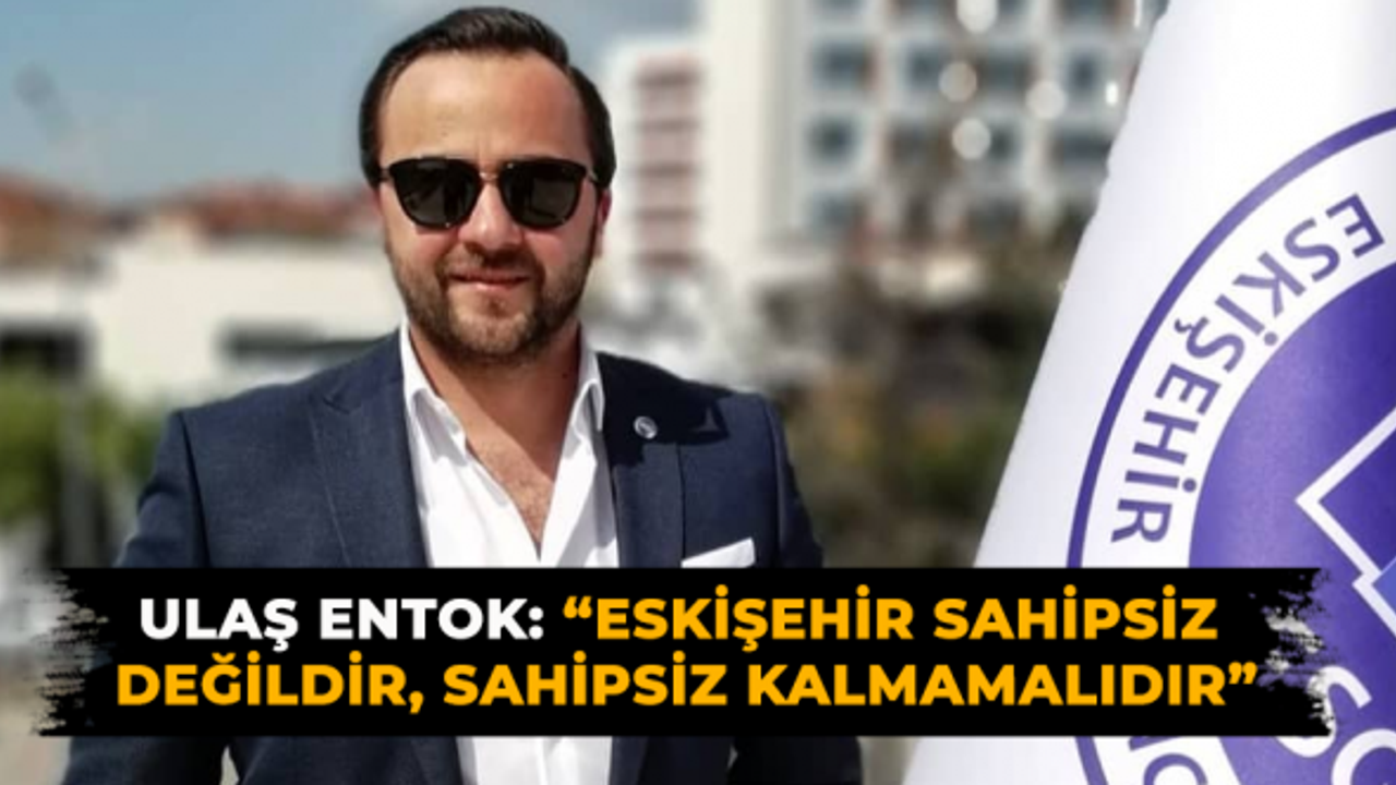 Ulaş Entok: "Eskişehir sahipsiz değildir, sahipsiz kalmamalıdır"