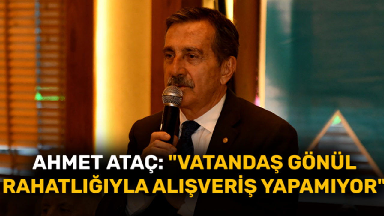 Ahmet Ataç: "Vatandaş gönül rahatlığıyla alışveriş yapamıyor"