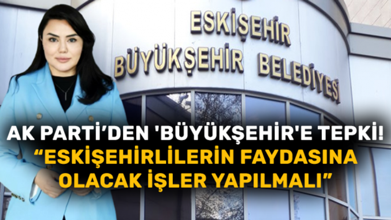 AK Parti’den 'Büyükşehir'e tepki! "Eskişehirlilerin faydasına olacak işler yapılmalı"