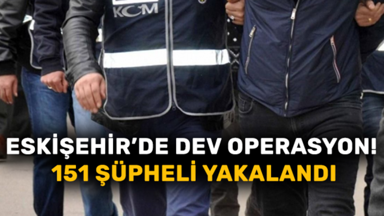 Eskişehir'de dev operasyon! 151 şüpheli yakalandı