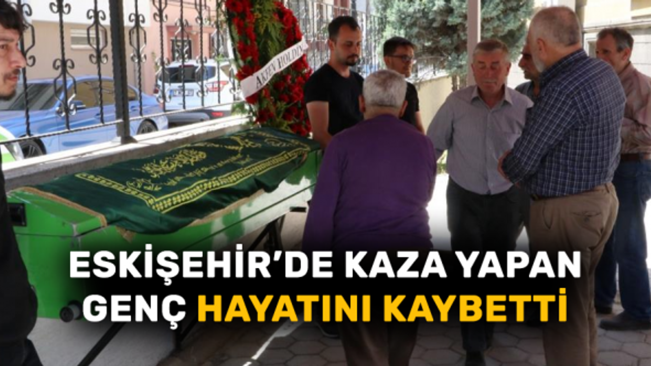 Eskişehir'de kaza yapan genç hayatını kaybetti