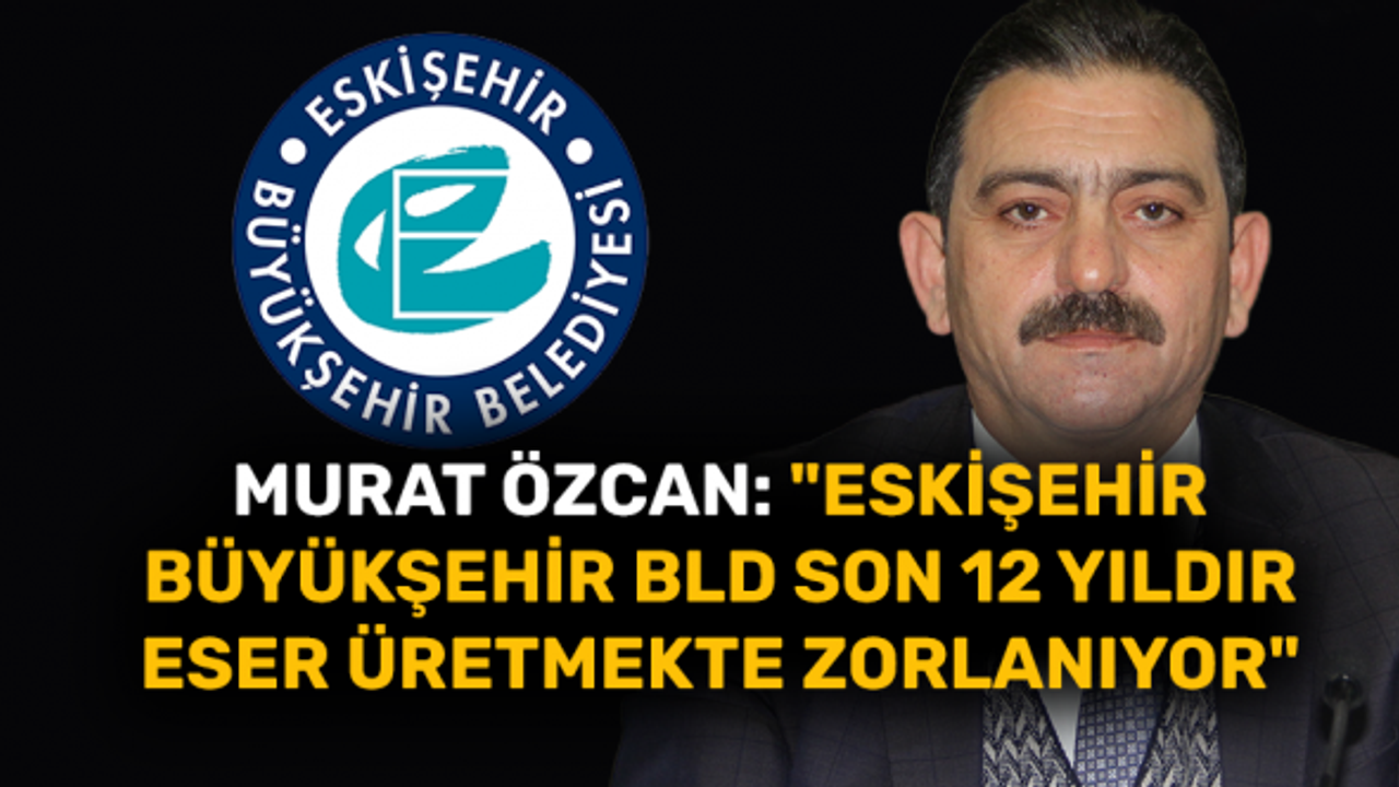 Murat Özcan: "Eskişehir Büyükşehir Belediyesi eser üretmekte zorlanıyor"