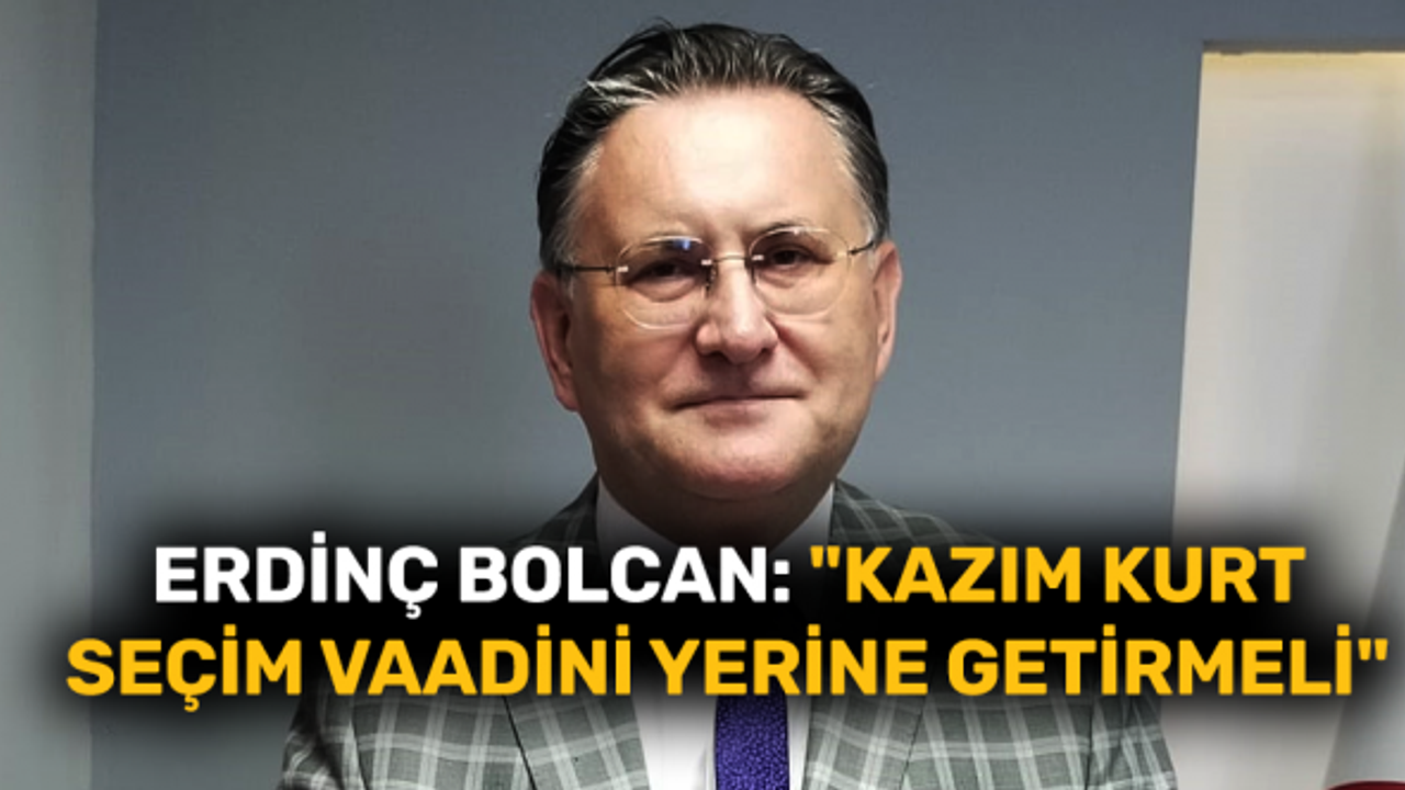 Erdinç Bolcan: "Kazım Kurt seçim vaadini yerine getirmeli"