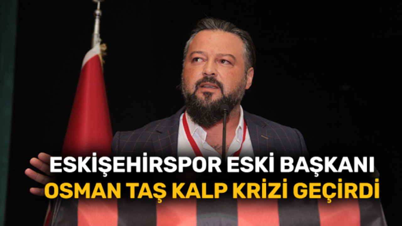 Eskişehirspor eski başkanı Osman Taş kalp krizi geçirdi
