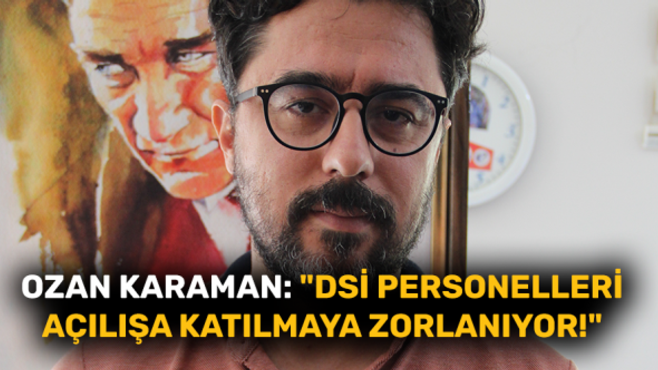 Ozan Karaman: "DSİ personelleri açılışa katılmaya zorlanıyor!"