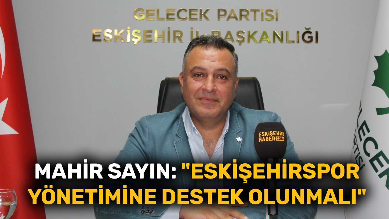 Mahir Sayın: "Eskişehirspor yönetimine destek olunmalı"