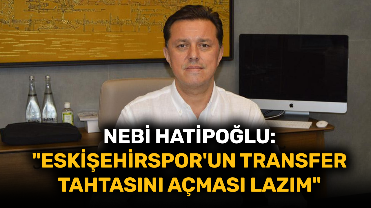 Nebi Hatipoğlu: "Eskişehirspor'un transfer tahtasını açması lazım"