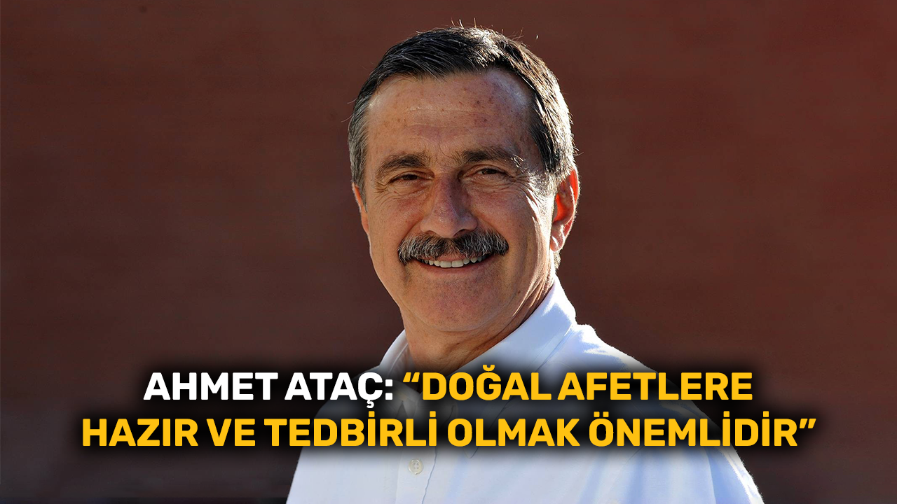 Ahmet Ataç: "Doğal afetlere hazır ve tedbirli olmak önemlidir"