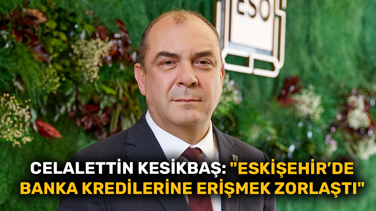 Celalettin Kesikbaş: "Eskişehir’de banka kredilerine erişmek zorlaştı"