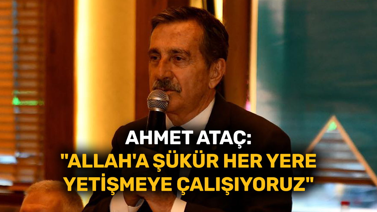 Ahmet Ataç: "Allah'a şükür her yere yetişmeye çalışıyoruz"
