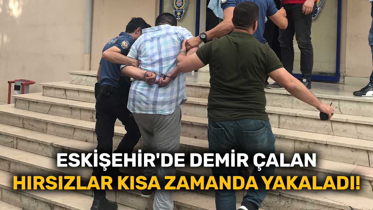 Eskişehir'de demir çalan hırsızlar kısa zamanda yakalandı!