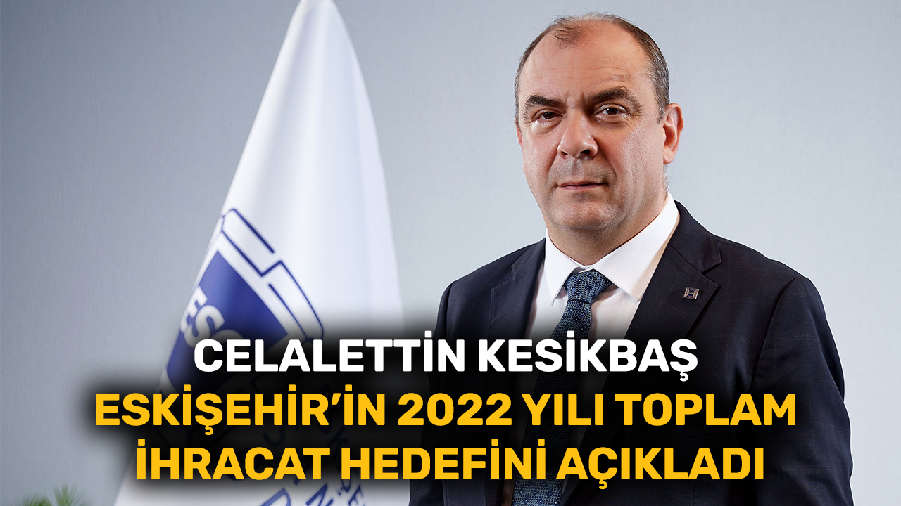 Celalettin Kesikbaş Eskişehir’in 2022 yılı toplam ihracat hedefini açıkladı