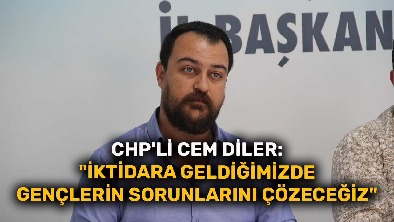 CHP'li Cem Diler: "İktidara geldiğimizde gençlerin sorunlarını çözeceğiz"