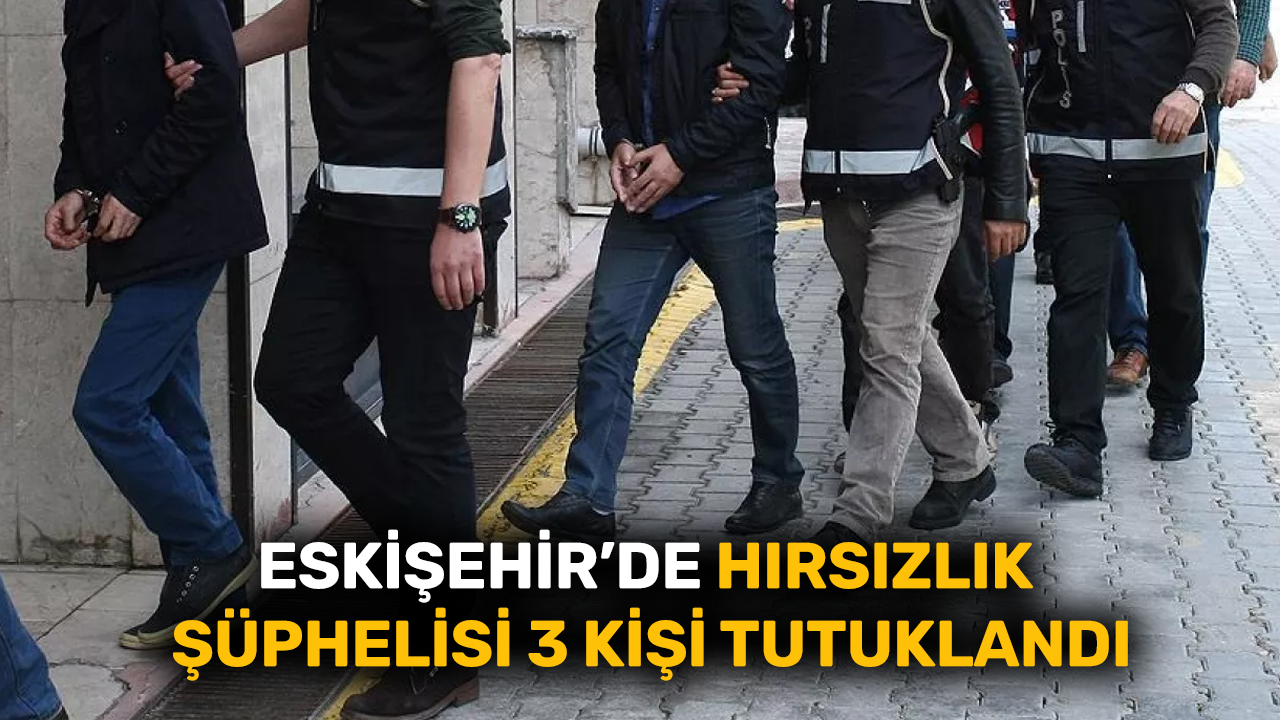 Eskişehir’de hırsızlık şüphelisi 3 kişi tutuklandı