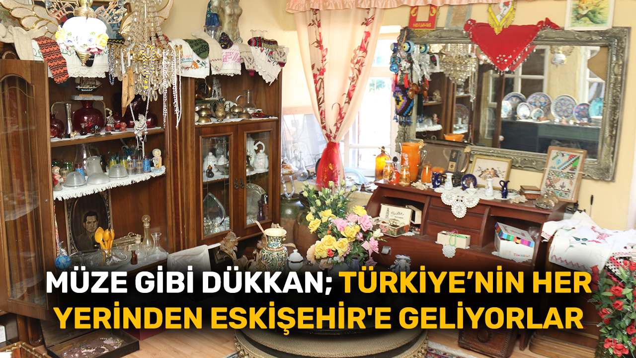 Müze gibi dükkan; Türkiye’nin her yerinden Eskişehir'e geliyorlar