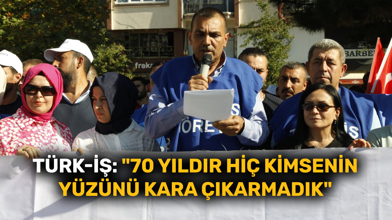 Türk-İş: "70 yıldır hiç kimsenin yüzünü kara çıkarmadık"