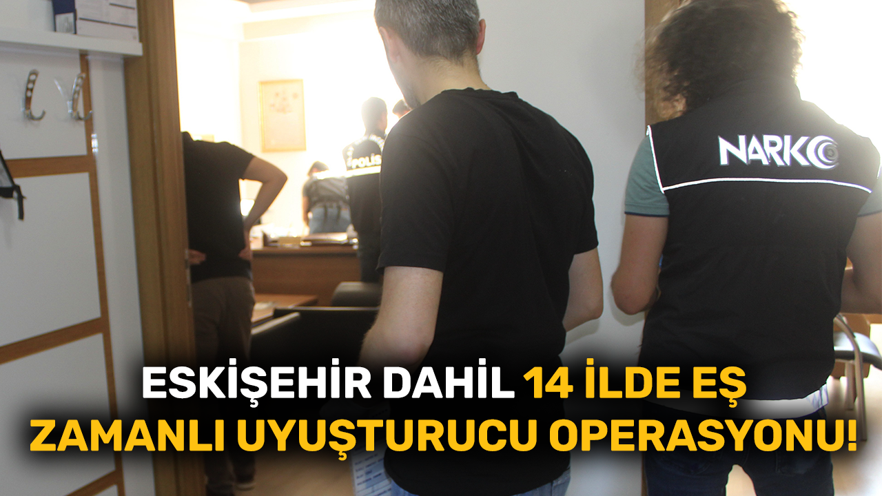 Eskişehir dahil 14 ilde eş zamanlı uyuşturucu operasyonu!