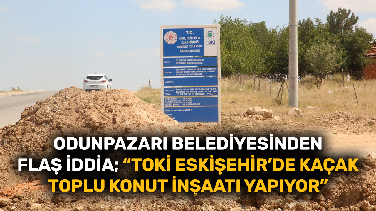 Odunpazarı Belediyesinden flaş iddia; “TOKİ Eskişehir’de kaçak toplu konut inşaatı yapıyor”