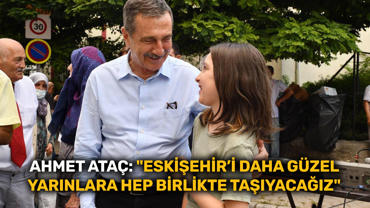 Ahmet Ataç: "Eskişehir’i daha güzel yarınlara hep birlikte taşıyacağız"
