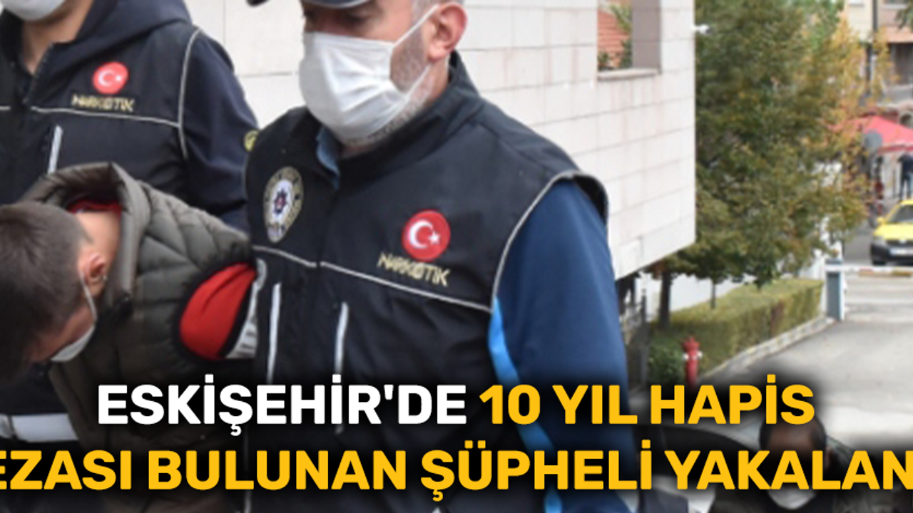 Eskişehir'de 10 yıl hapis cezası bulunan şüpheli yakalandı
