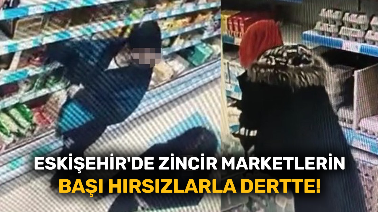 Eskişehir'de zincir marketlerin başı hırsızlarla dertte!