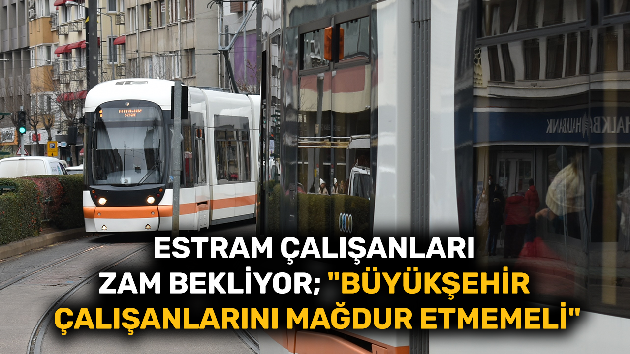 Estram çalışanları zam bekliyor; "Büyükşehir çalışanlarını mağdur etmemeli"